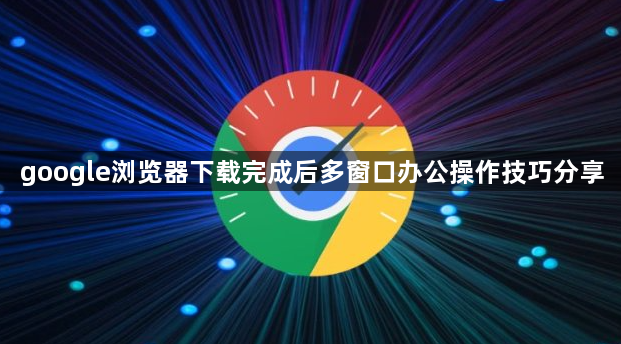google浏览器下载完成后多窗口办公操作技巧分享1