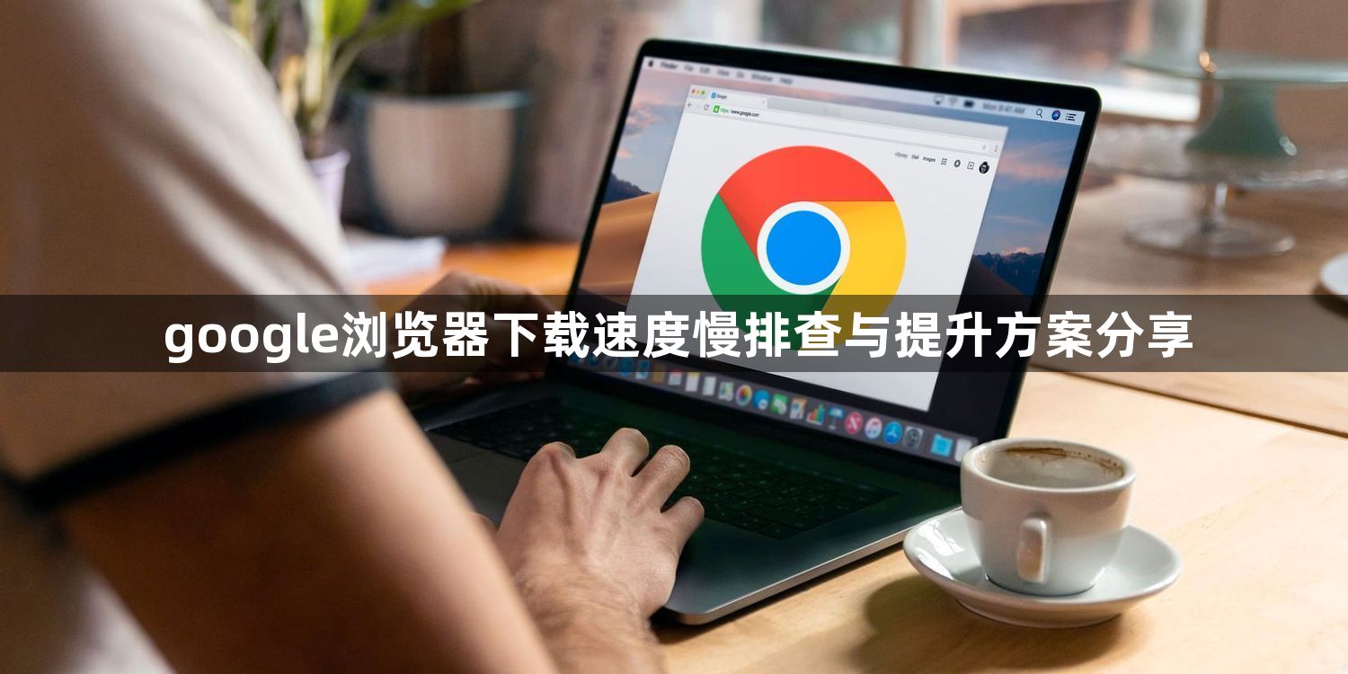 google浏览器下载速度慢排查与提升方案分享1