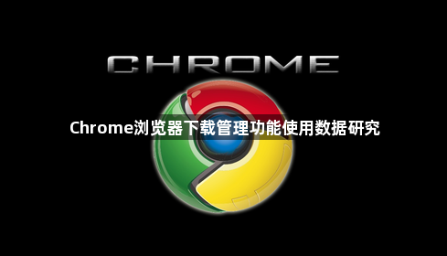 Chrome浏览器下载管理功能使用数据研究1