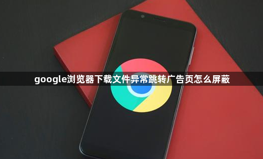 google浏览器下载文件异常跳转广告页怎么屏蔽1
