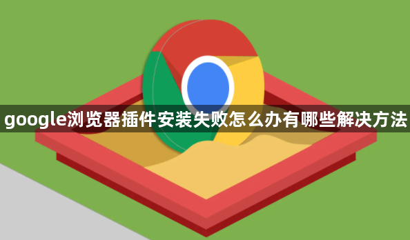 google浏览器插件安装失败怎么办有哪些解决方法1
