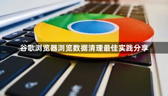 谷歌浏览器浏览数据清理最佳实践分享1