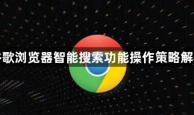 谷歌浏览器智能搜索功能操作策略解析1