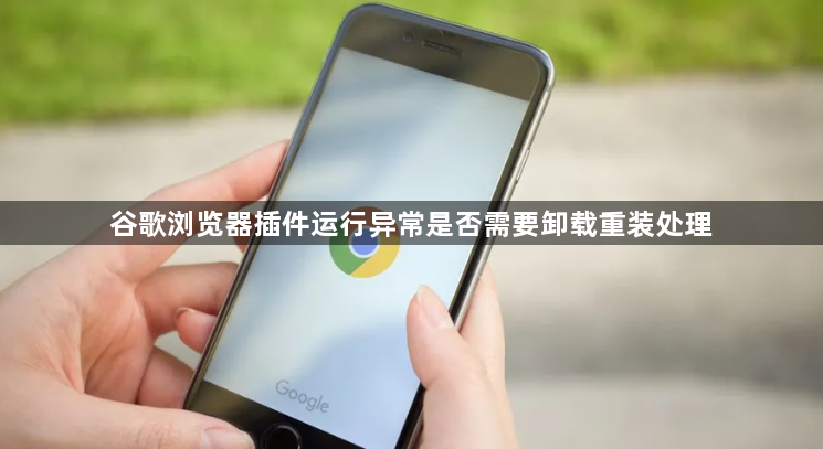 谷歌浏览器插件运行异常是否需要卸载重装处理1