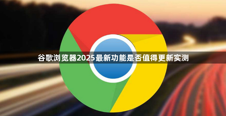 谷歌浏览器2025最新功能是否值得更新实测1