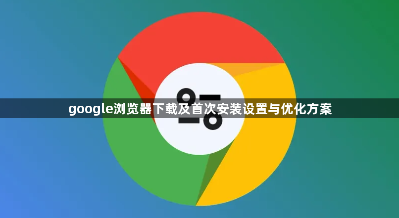 google浏览器下载及首次安装设置与优化方案1