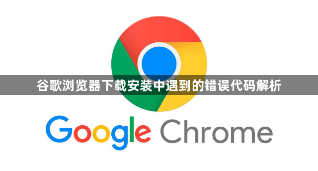 谷歌浏览器下载安装中遇到的错误代码解析1