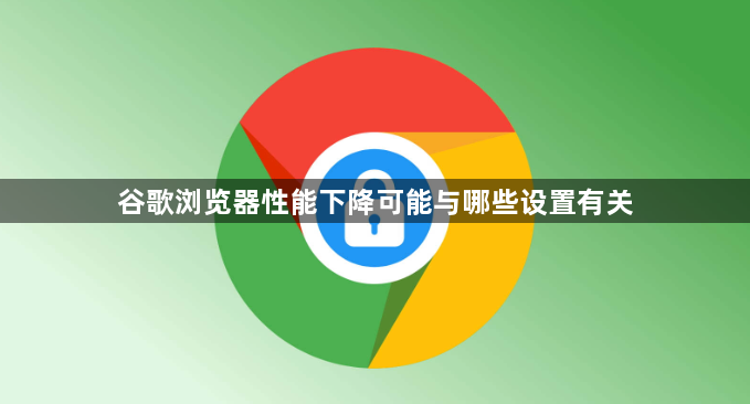 谷歌浏览器性能下降可能与哪些设置有关1