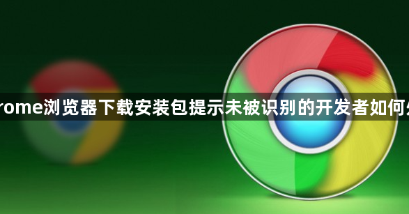 Chrome浏览器下载安装包提示未被识别的开发者如何处理1