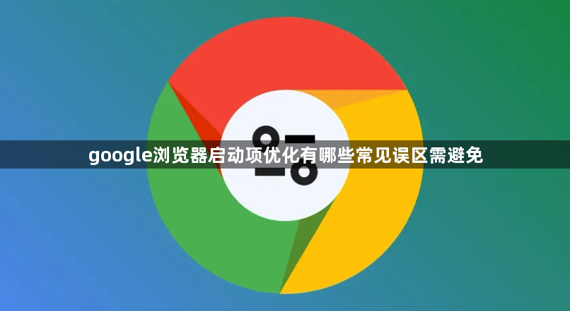 google浏览器启动项优化有哪些常见误区需避免1