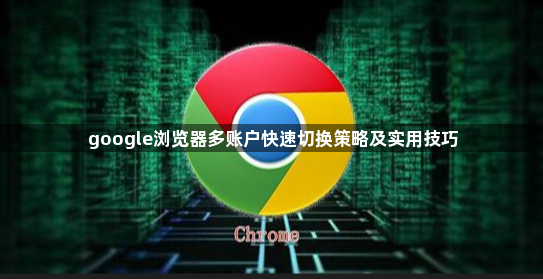 google浏览器多账户快速切换策略及实用技巧1