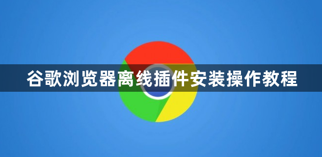 谷歌浏览器离线插件安装操作教程1