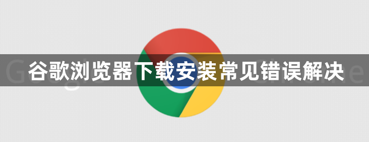 谷歌浏览器下载安装常见错误解决1