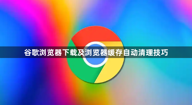 谷歌浏览器下载及浏览器缓存自动清理技巧1