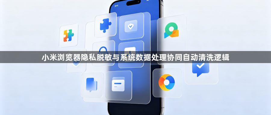 小米浏览器隐私脱敏与系统数据处理协同自动清洗逻辑1