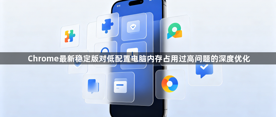 Chrome最新稳定版对低配置电脑内存占用过高问题的深度优化1
