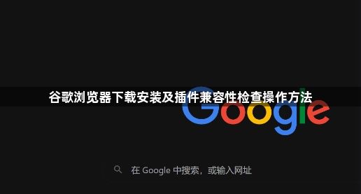 谷歌浏览器下载安装及插件兼容性检查操作方法1