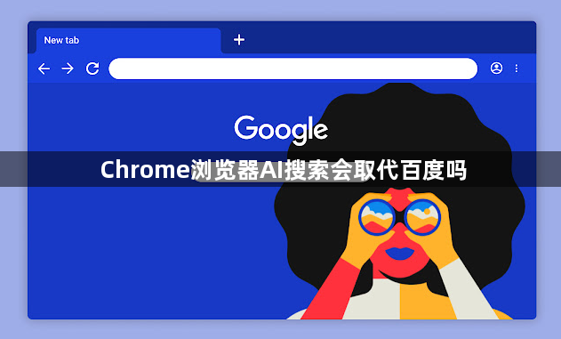 Chrome浏览器AI搜索会取代百度吗1