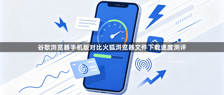 谷歌浏览器手机版对比火狐浏览器文件下载速度测评1