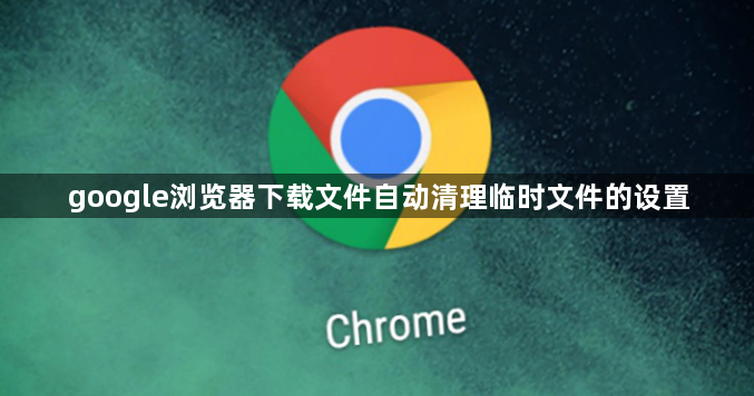 google浏览器下载文件自动清理临时文件的设置1