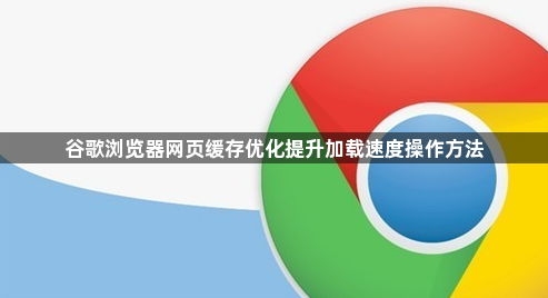 谷歌浏览器网页缓存优化提升加载速度操作方法1