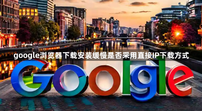 google浏览器下载安装缓慢是否采用直接IP下载方式1