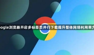 google浏览器开启多标签页并行下载提升整体网络利用率方案1