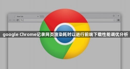google Chrome记录网页渲染耗时以进行前端下载性能调优分析1