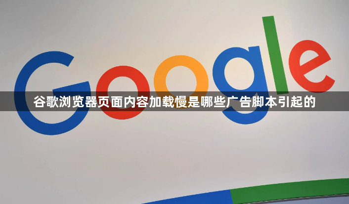 谷歌浏览器页面内容加载慢是哪些广告脚本引起的1