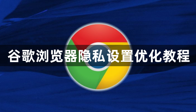 谷歌浏览器隐私设置优化教程1