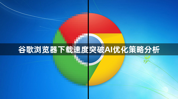 谷歌浏览器下载速度突破AI优化策略分析1