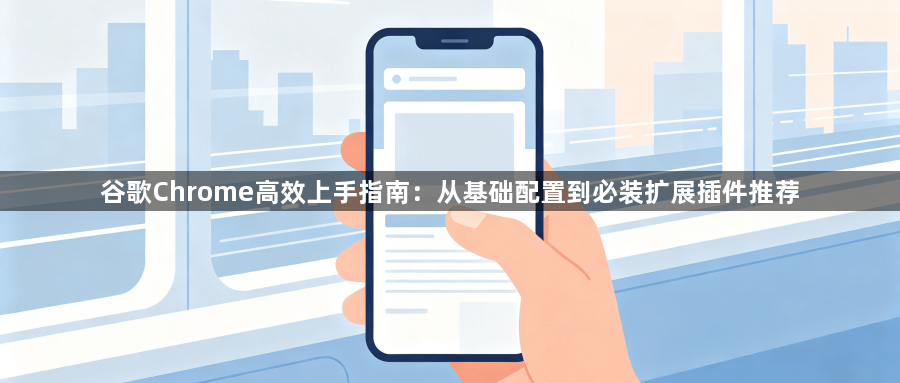 谷歌Chrome高效上手指南:从基础配置到必装扩展插件推荐1