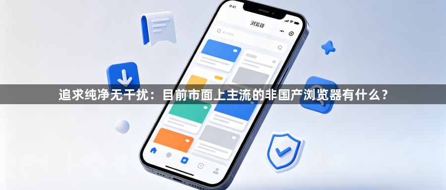 追求纯净无干扰:目前市面上主流的非国产浏览器有什么?1