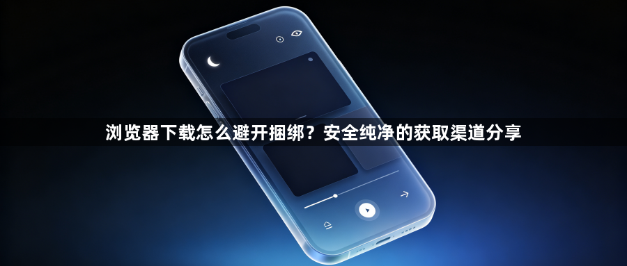 浏览器下载怎么避开捆绑？安全纯净的获取渠道分享1
