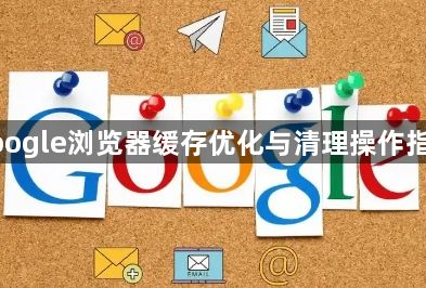 google浏览器缓存优化与清理操作指南1