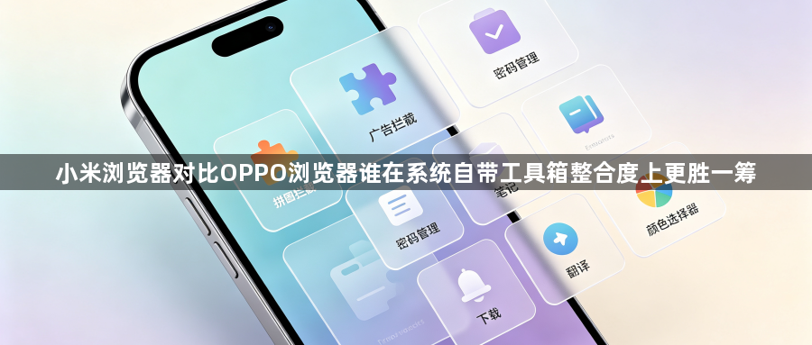 小米浏览器对比OPPO浏览器谁在系统自带工具箱整合度上更胜一筹1
