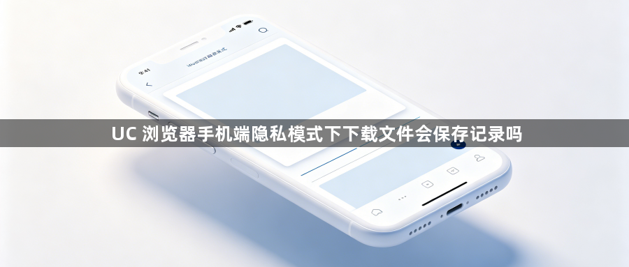 UC 浏览器手机端隐私模式下下载文件会保存记录吗1