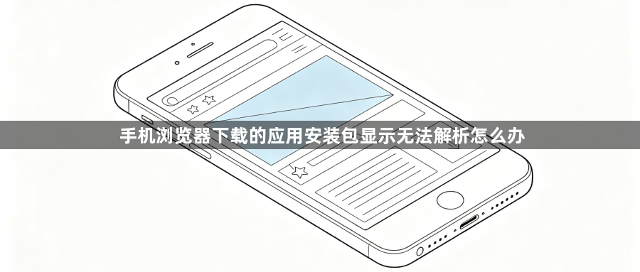 手机浏览器下载的应用安装包显示无法解析怎么办1