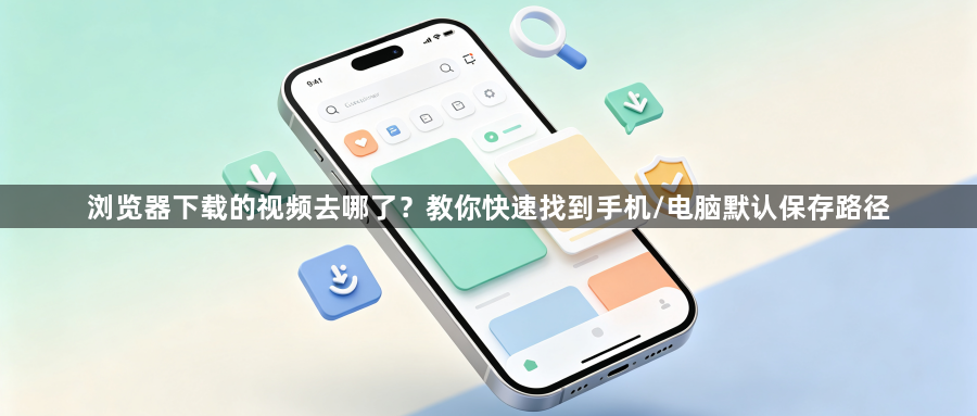 浏览器下载的视频去哪了？教你快速找到手机/电脑默认保存路径1