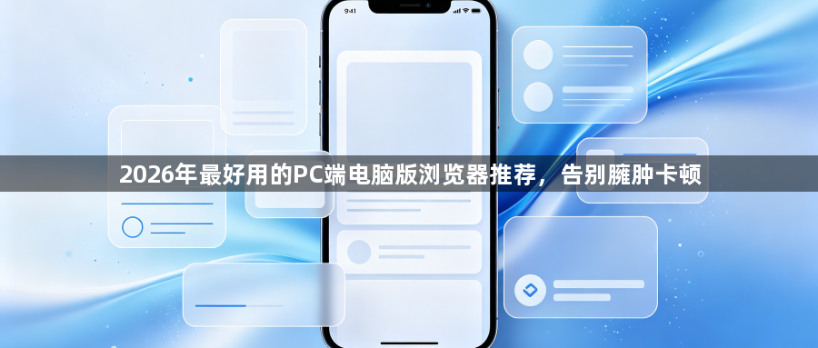 2026年最好用的PC端电脑版浏览器推荐,告别臃肿卡顿1