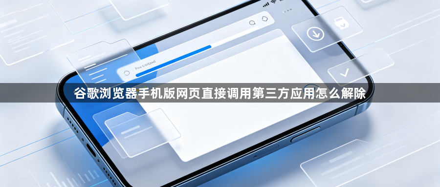 谷歌浏览器手机版网页直接调用第三方应用怎么解除1