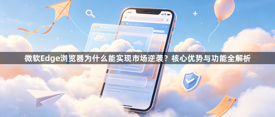 微软Edge浏览器为什么能实现市场逆袭？核心优势与功能全解析1