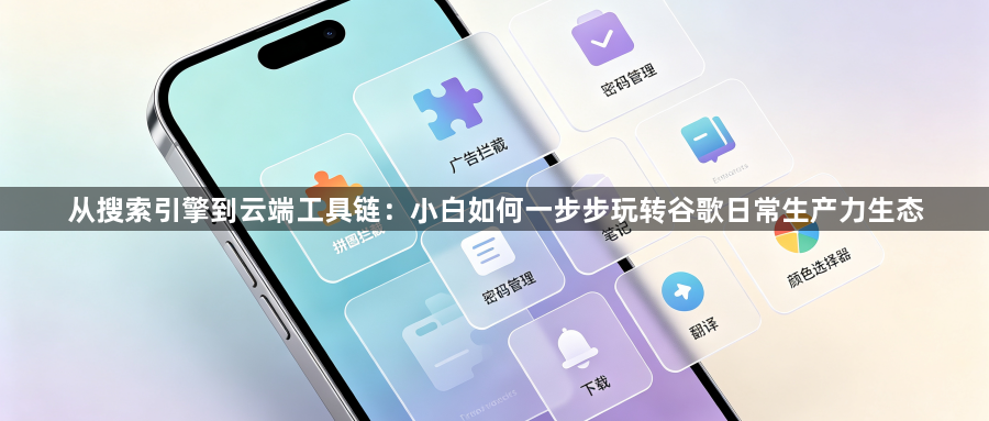 从搜索引擎到云端工具链:小白如何一步步玩转谷歌日常生产力生态1