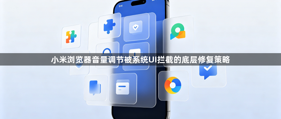 小米浏览器音量调节被系统UI拦截的底层修复策略1