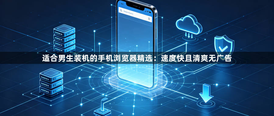 适合男生装机的手机浏览器精选：速度快且清爽无广告1
