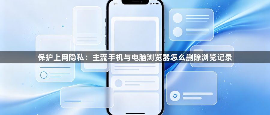 保护上网隐私:主流手机与电脑浏览器怎么删除浏览记录1
