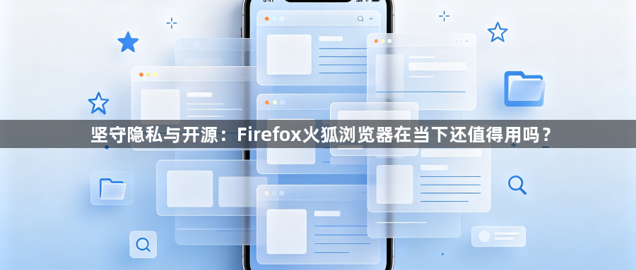 坚守隐私与开源:Firefox火狐浏览器在当下还值得用吗?1