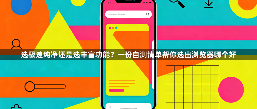 选极速纯净还是选丰富功能？一份自测清单帮你选出浏览器哪个好1