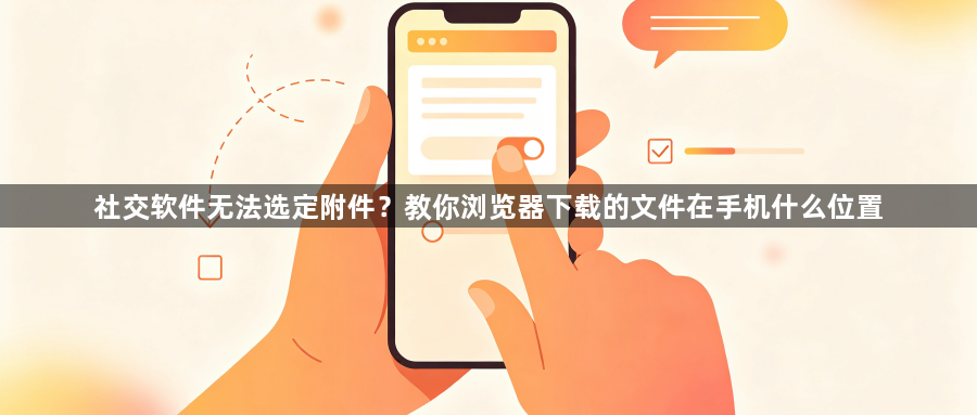 社交软件无法选定附件？教你浏览器下载的文件在手机什么位置1