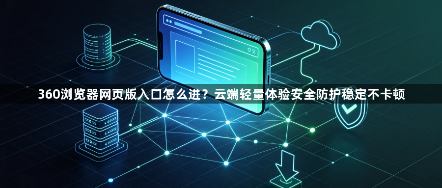 360浏览器网页版入口怎么进？云端轻量体验安全防护稳定不卡顿1